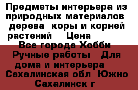 Предметы интерьера из природных материалов: дерева, коры и корней растений. › Цена ­ 1 000 - Все города Хобби. Ручные работы » Для дома и интерьера   . Сахалинская обл.,Южно-Сахалинск г.